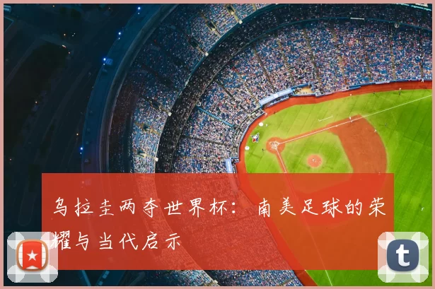 乌拉圭两夺世界杯：南美足球的荣耀与当代启示