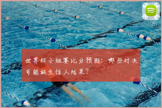 世界杯小组赛比分预测：哪些对决可能诞生惊人结果？