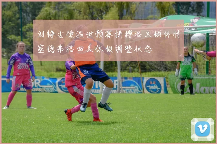 刘铮古德温世预赛拼搏洛夫顿怀特塞德弗格回美休假调整状态