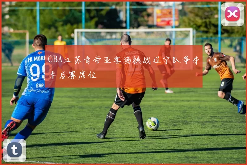 CBA江苏肯帝亚客场挑战辽宁队争夺季后赛席位