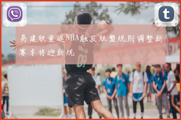 易建联重返NBA触发联盟规则调整新赛季将迎新规