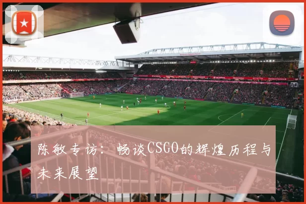 陈敏专访：畅谈CSGO的辉煌历程与未来展望