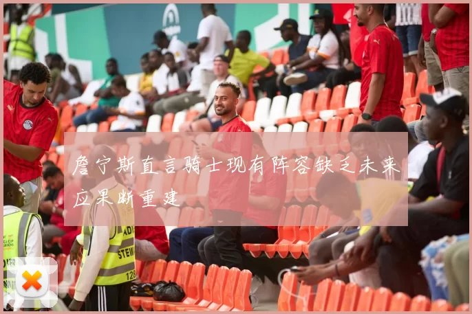 詹宁斯直言骑士现有阵容缺乏未来应果断重建
