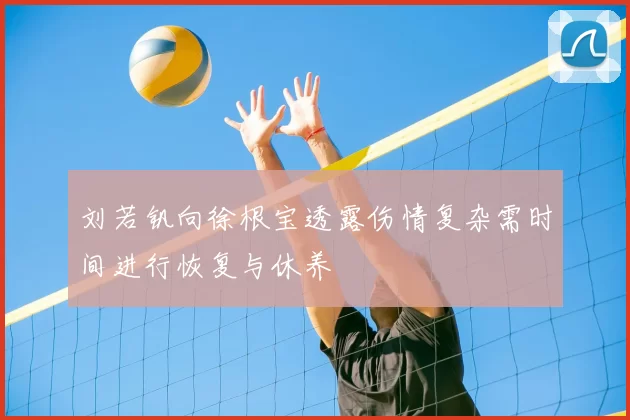 刘若钒向徐根宝透露伤情复杂需时间进行恢复与休养