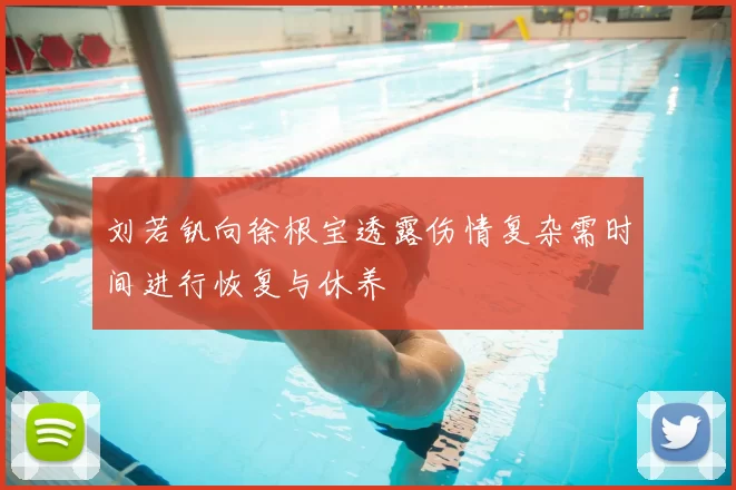 刘若钒向徐根宝透露伤情复杂需时间进行恢复与休养