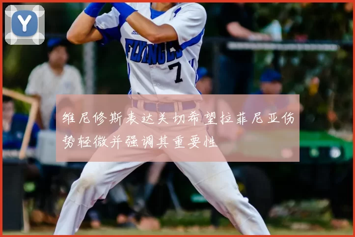 维尼修斯表达关切希望拉菲尼亚伤势轻微并强调其重要性