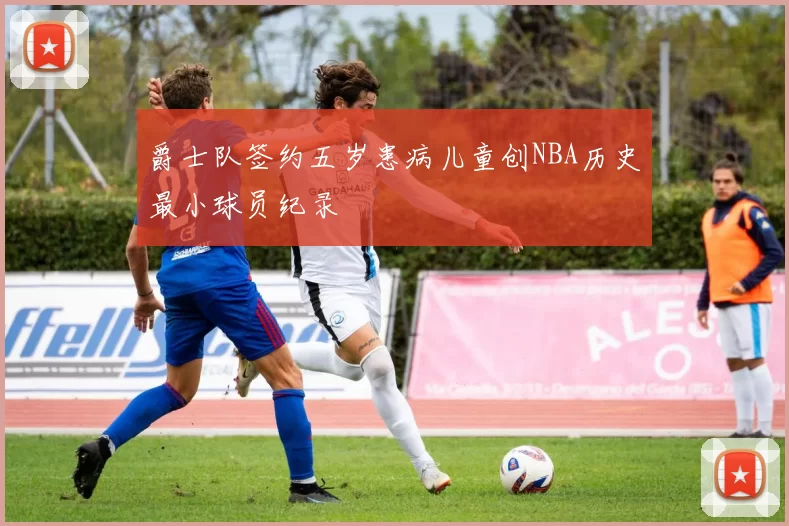 爵士队签约五岁患病儿童创NBA历史最小球员纪录