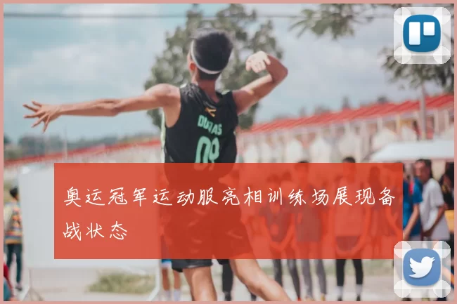 奥运冠军运动服亮相训练场展现备战状态