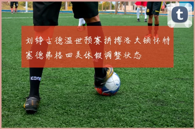 刘铮古德温世预赛拼搏洛夫顿怀特塞德弗格回美休假调整状态