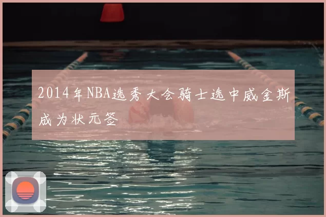 2014年NBA选秀大会骑士选中威金斯成为状元签