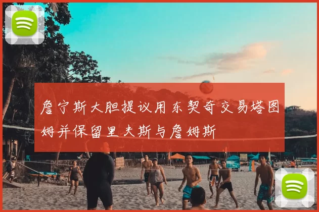 詹宁斯大胆提议用东契奇交易塔图姆并保留里夫斯与詹姆斯