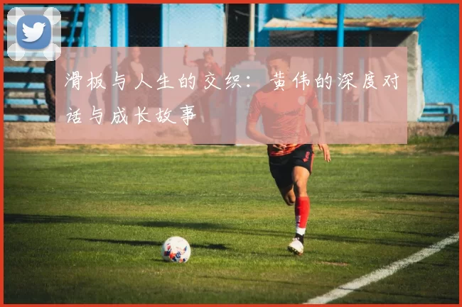 滑板与人生的交织:黄伟的深度对话与成长故事