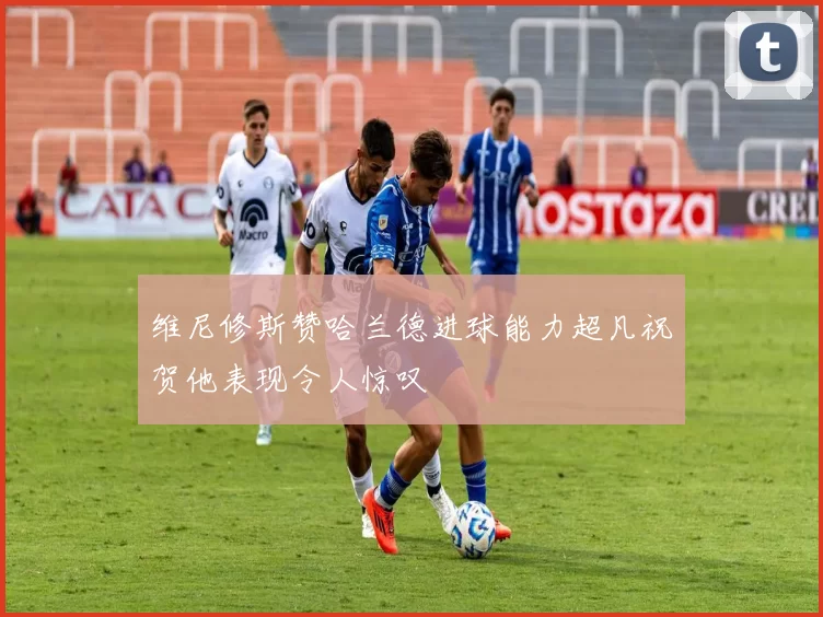 维尼修斯赞哈兰德进球能力超凡祝贺他表现令人惊叹