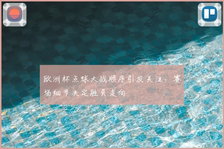 欧洲杯点球大战顺序引发关注，赛场细节决定胜负走向