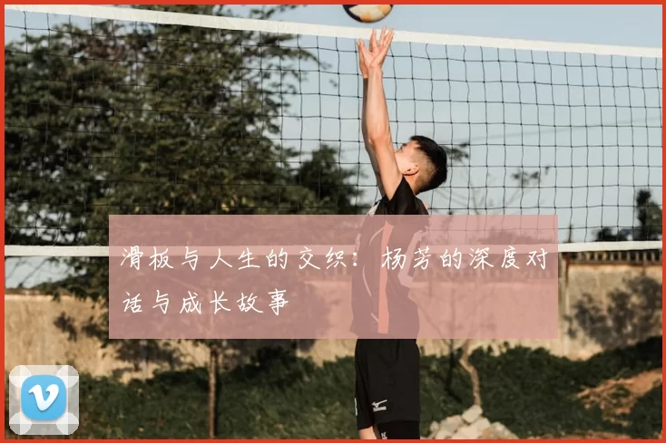 滑板与人生的交织：杨芳的深度对话与成长故事