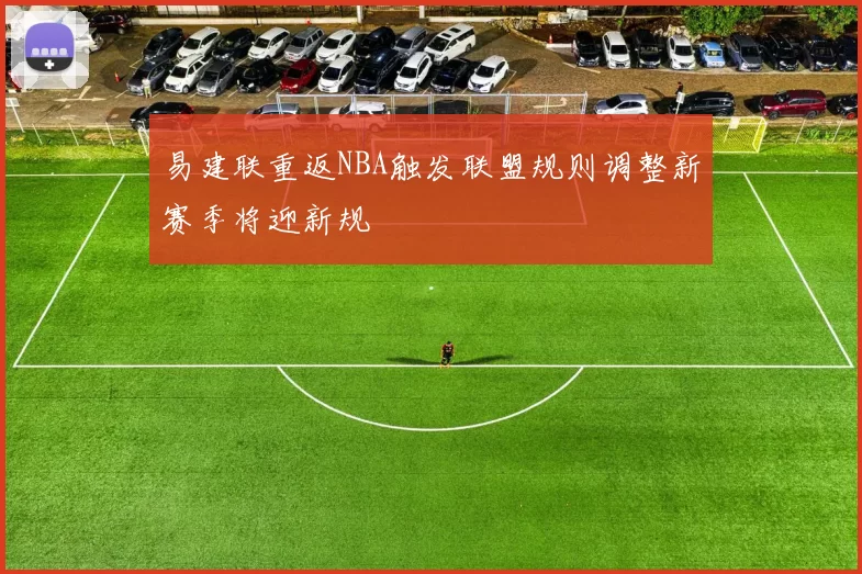 易建联重返NBA触发联盟规则调整新赛季将迎新规