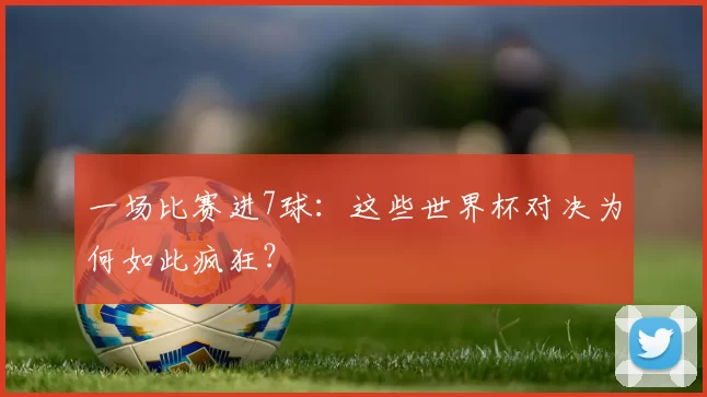 一场比赛进7球：这些世界杯对决为何如此疯狂？