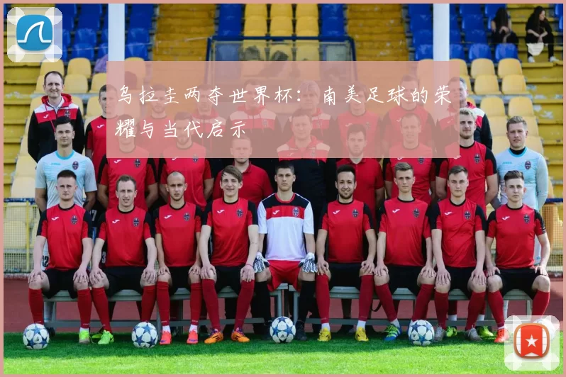 乌拉圭两夺世界杯：南美足球的荣耀与当代启示
