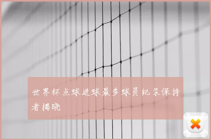 世界杯点球进球最多球员纪录保持者揭晓