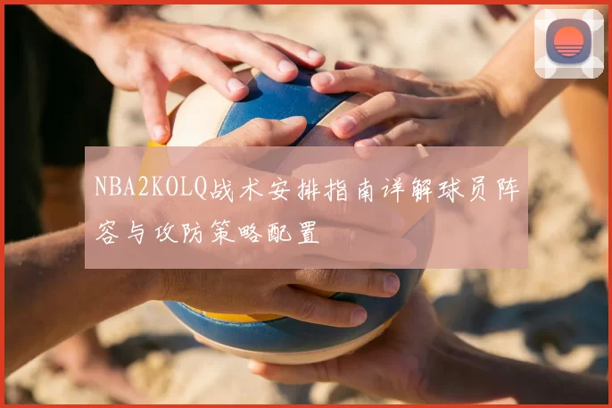 NBA2KOLQ战术安排指南详解球员阵容与攻防策略配置