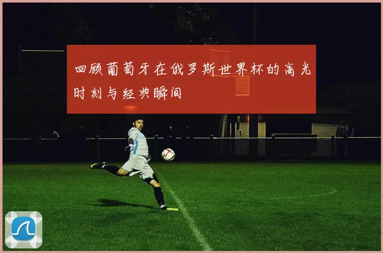 回顾葡萄牙在俄罗斯世界杯的高光时刻与经典瞬间