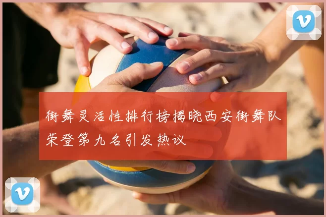 街舞灵活性排行榜揭晓西安街舞队荣登第九名引发热议