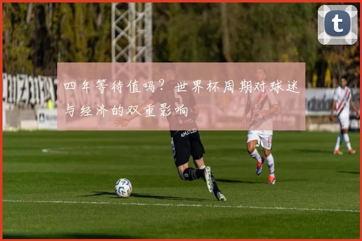 四年等待值吗？世界杯周期对球迷与经济的双重影响
