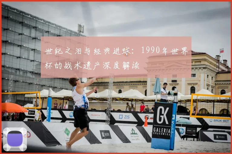 世纪之泪与经典进球：1990年世界杯的战术遗产深度解读