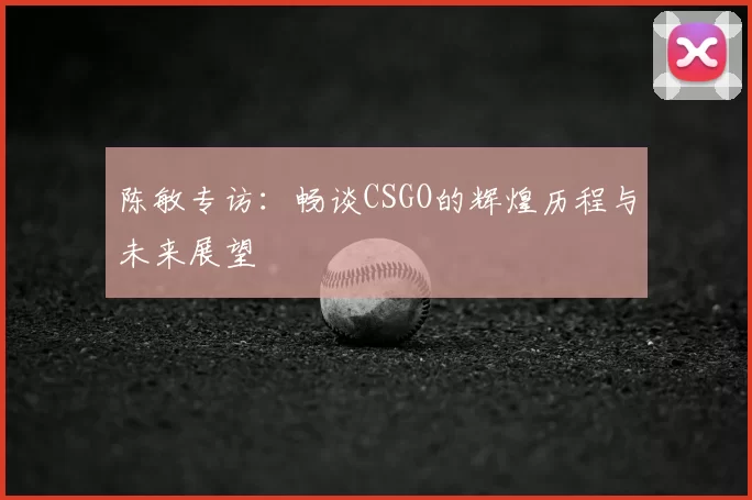陈敏专访：畅谈CSGO的辉煌历程与未来展望