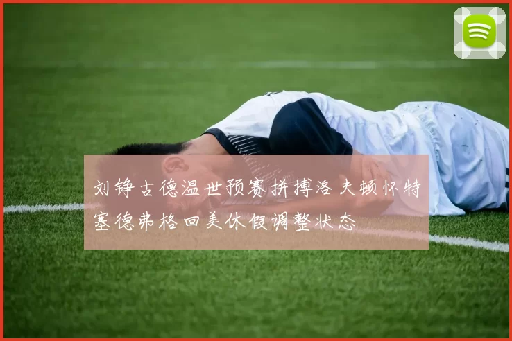 刘铮古德温世预赛拼搏洛夫顿怀特塞德弗格回美休假调整状态
