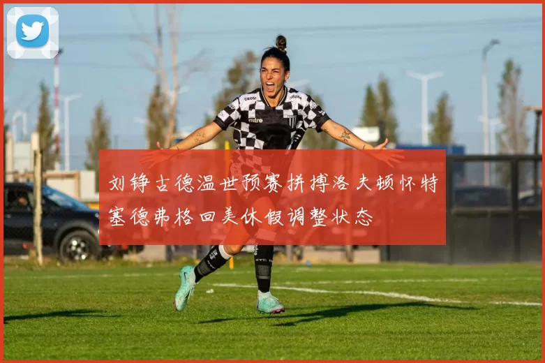 刘铮古德温世预赛拼搏洛夫顿怀特塞德弗格回美休假调整状态