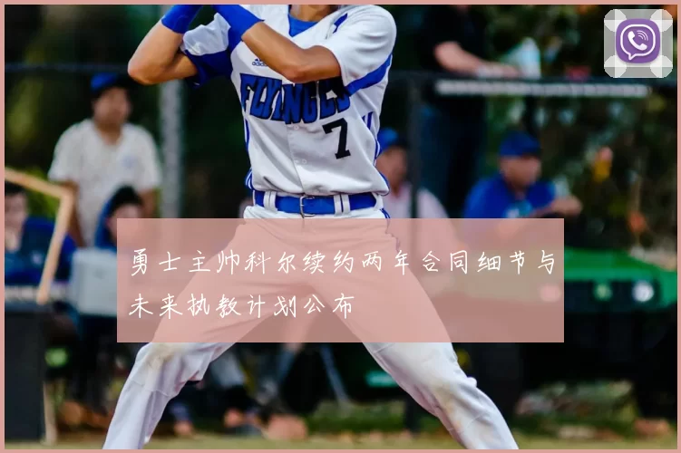 勇士主帅科尔续约两年合同细节与未来执教计划公布