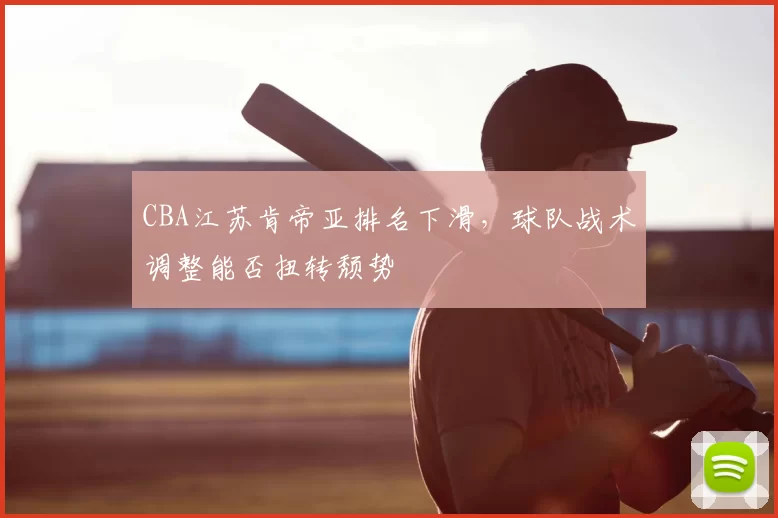 CBA江苏肯帝亚排名下滑,球队战术调整能否扭转颓势