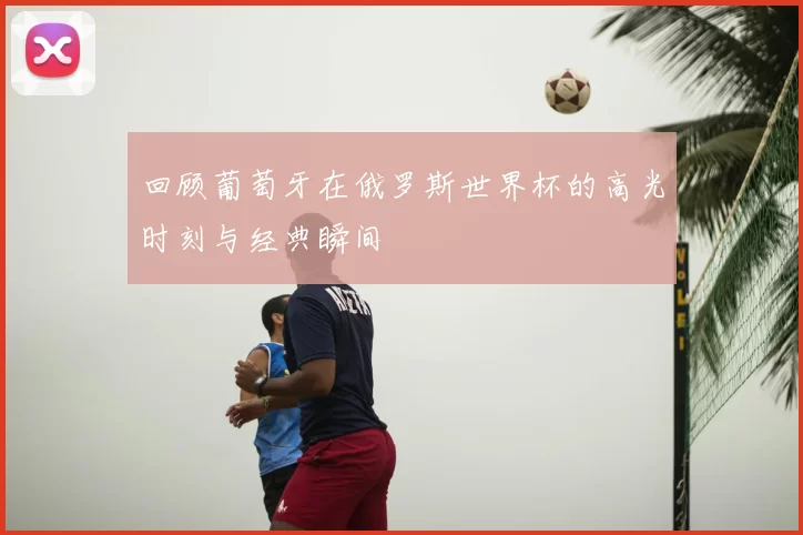 回顾葡萄牙在俄罗斯世界杯的高光时刻与经典瞬间