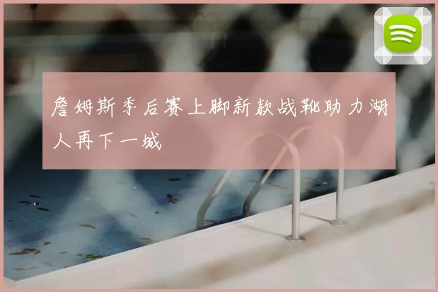 詹姆斯季后赛上脚新款战靴助力湖人再下一城