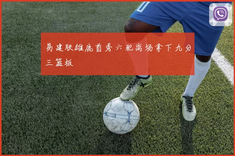 易建联雄鹿首秀六犯离场拿下九分三篮板