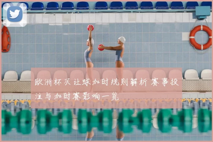 欧洲杯买让球加时规则解析 赛事投注与加时赛影响一览