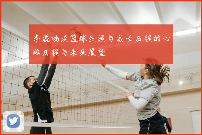 李磊畅谈篮球生涯与成长历程的心路历程与未来展望
