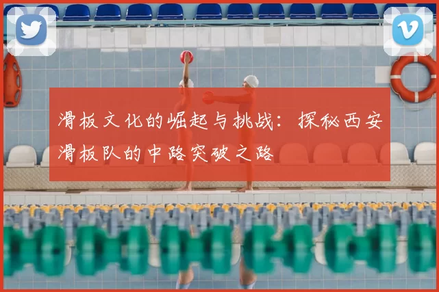 滑板文化的崛起与挑战：探秘西安滑板队的中路突破之路
