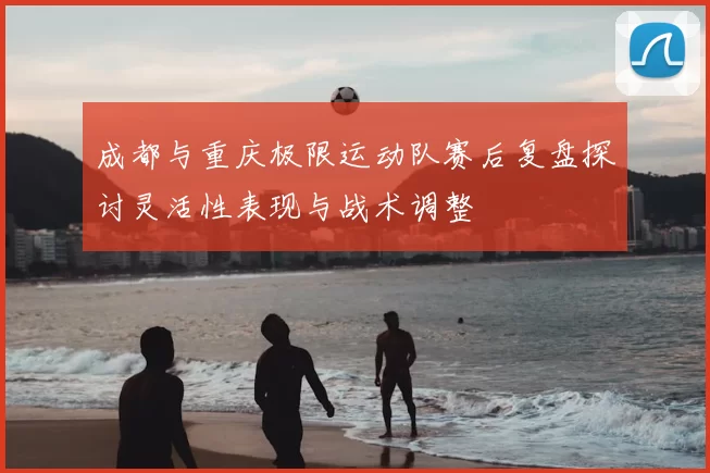 成都与重庆极限运动队赛后复盘探讨灵活性表现与战术调整
