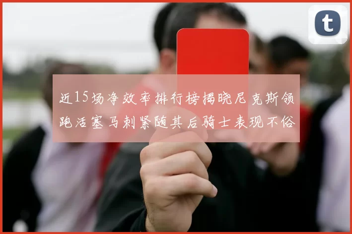 近15场净效率排行榜揭晓尼克斯领跑活塞马刺紧随其后骑士表现不俗