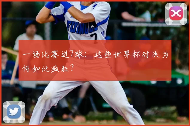 一场比赛进7球：这些世界杯对决为何如此疯狂？
