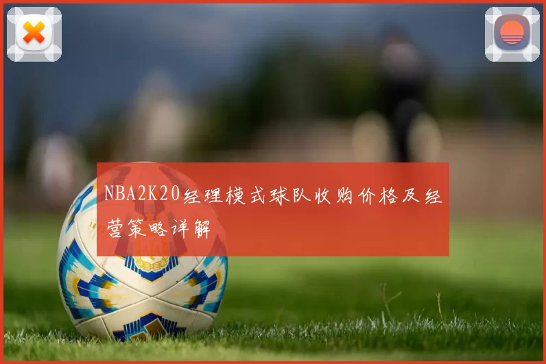 NBA2K20经理模式球队收购价格及经营策略详解
