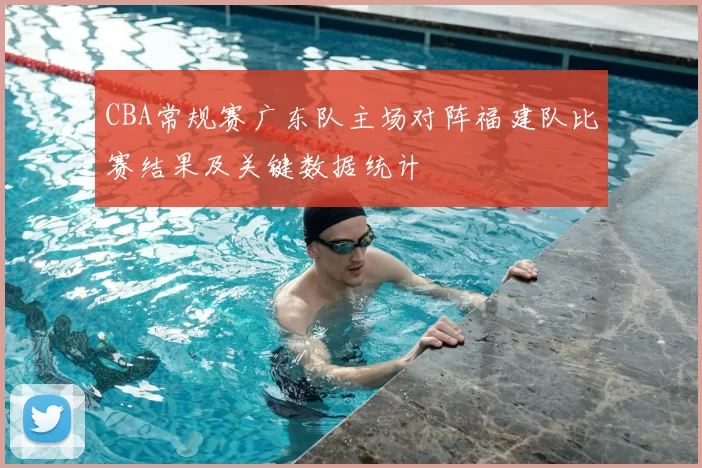 CBA常规赛广东队主场对阵福建队比赛结果及关键数据统计