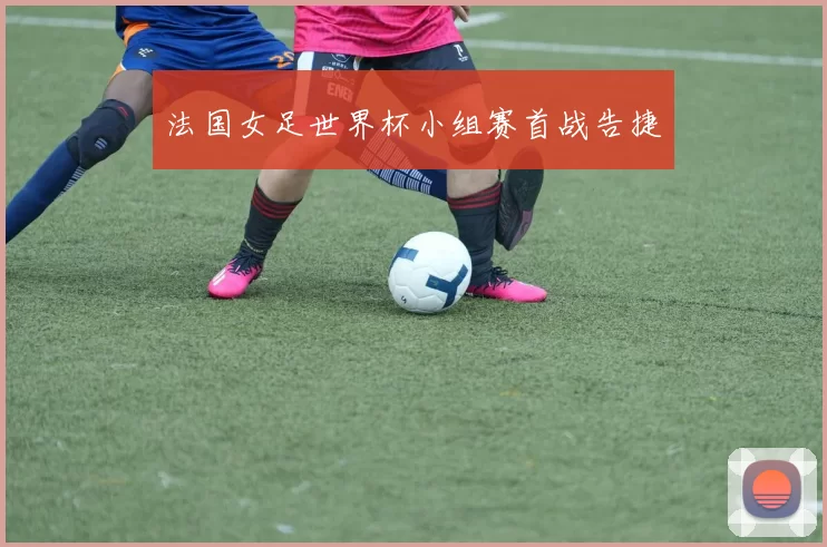 法国女足世界杯小组赛首战告捷