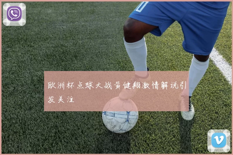 欧洲杯点球大战黄健翔激情解说引发关注