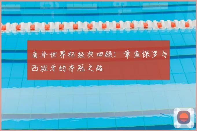 南非世界杯经典回顾：章鱼保罗与西班牙的夺冠之路