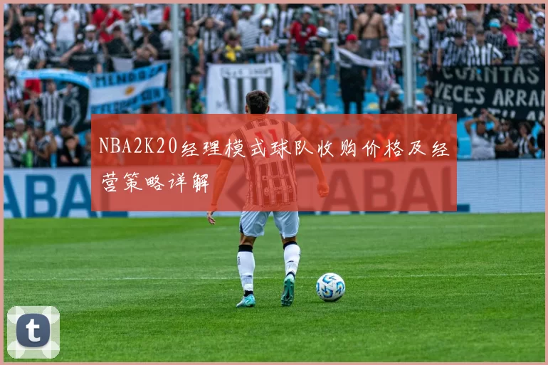 NBA2K20经理模式球队收购价格及经营策略详解