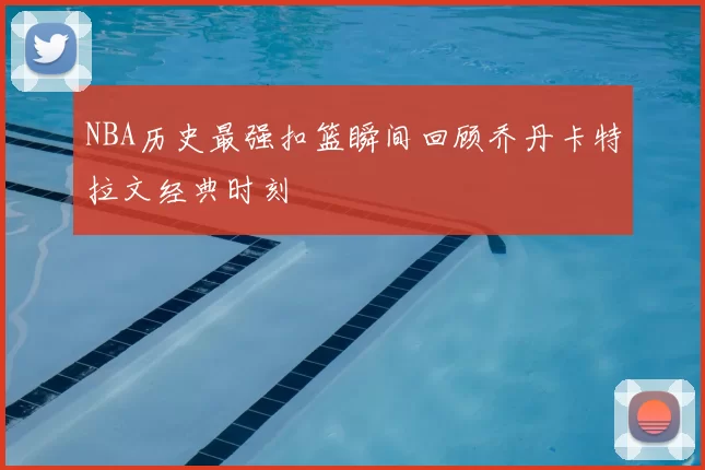 NBA历史最强扣篮瞬间回顾乔丹卡特拉文经典时刻
