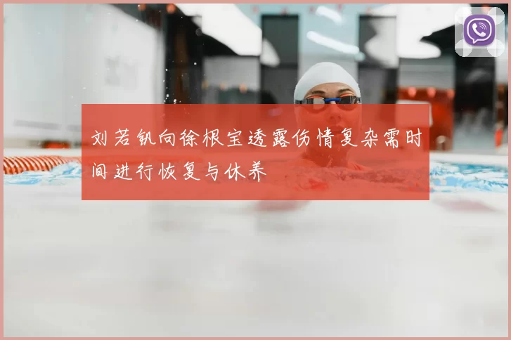 刘若钒向徐根宝透露伤情复杂需时间进行恢复与休养